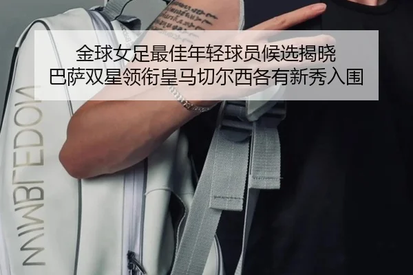 金球女足最佳年轻球员候选揭晓 巴萨双星领衔皇马切尔西各有新秀入围
