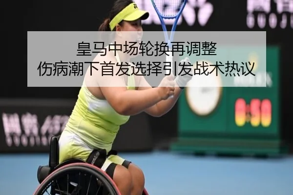 皇马中场轮换再调整 伤病潮下首发选择引发战术热议